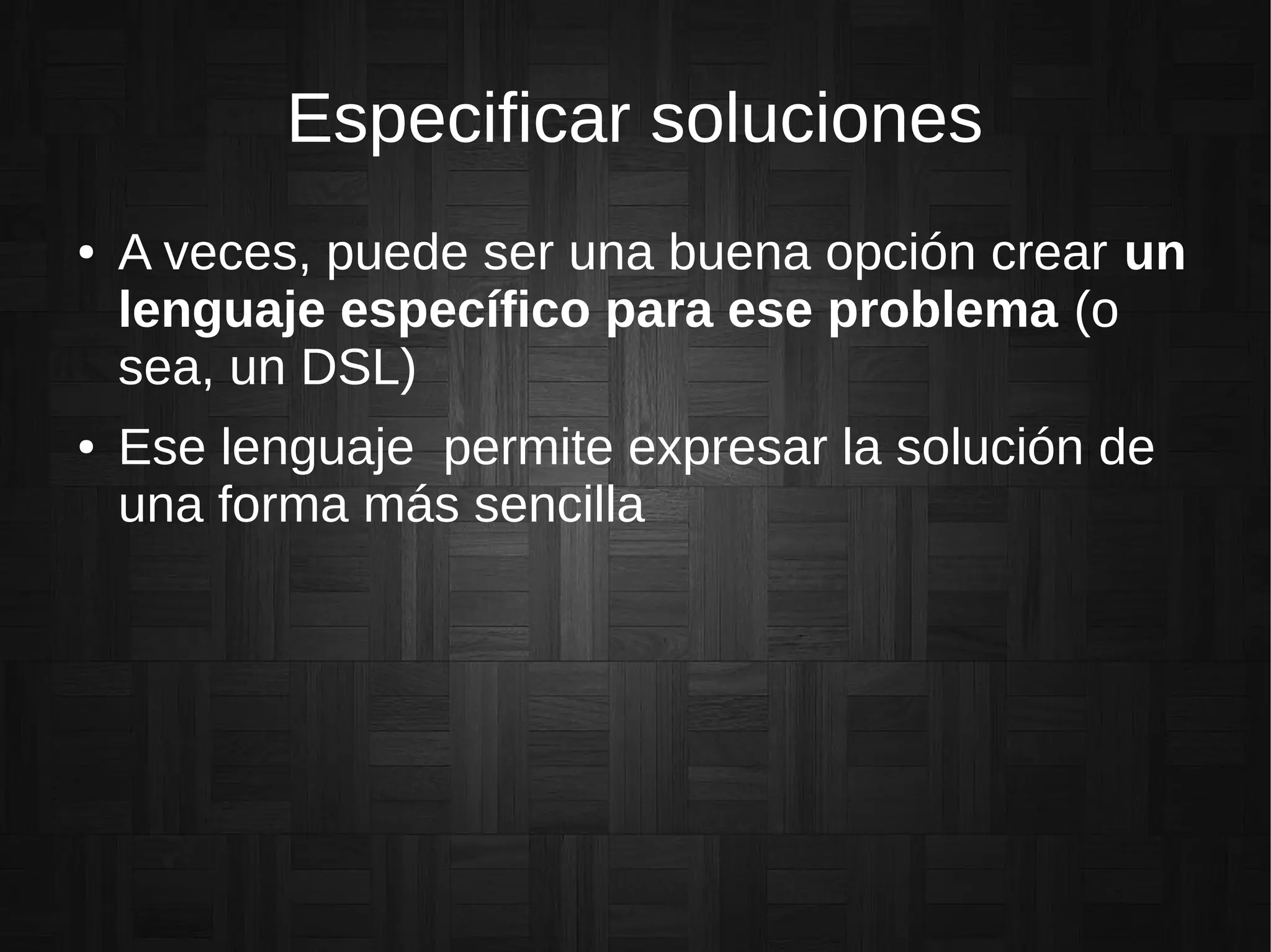 Especificar soluciones
● A veces, puede ser una buena opción crear un
lenguaje específico para ese problema (o
sea, un DSL)
● Ese lenguaje permite expresar la solución de
una forma más sencilla
 