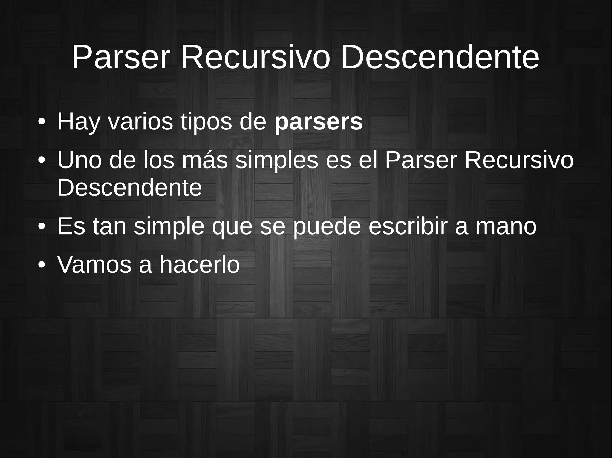 Parser Recursivo Descendente
● Hay varios tipos de parsers
● Uno de los más simples es el Parser Recursivo
Descendente
● Es tan simple que se puede escribir a mano
● Vamos a hacerlo
 