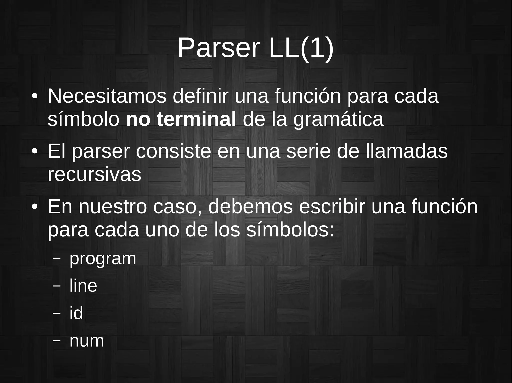Parser LL(1)
● Necesitamos definir una función para cada
símbolo no terminal de la gramática
● El parser consiste en una serie de llamadas
recursivas
● En nuestro caso, debemos escribir una función
para cada uno de los símbolos:
– program
– line
– id
– num
 