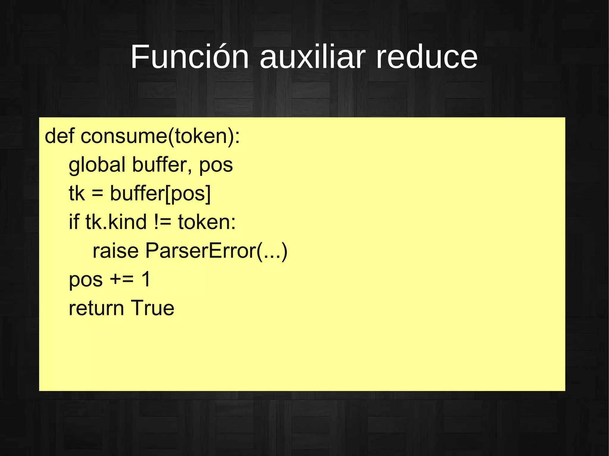 Función auxiliar reduce
def consume(token):
global buffer, pos
tk = buffer[pos]
if tk.kind != token:
raise ParserError(...)
pos += 1
return True
 