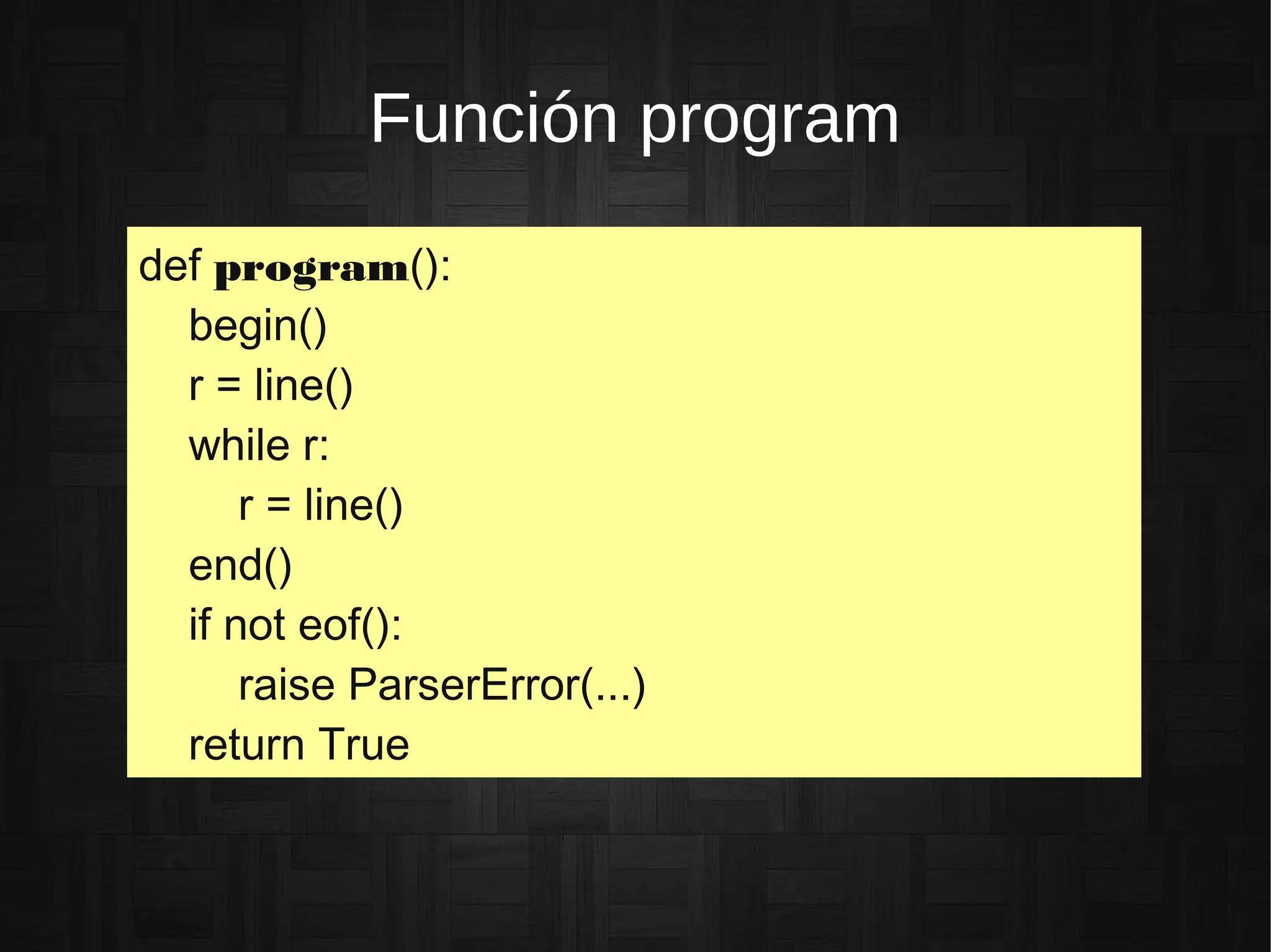 Función program
def program():
begin()
r = line()
while r:
r = line()
end()
if not eof():
raise ParserError(...)
return True
 