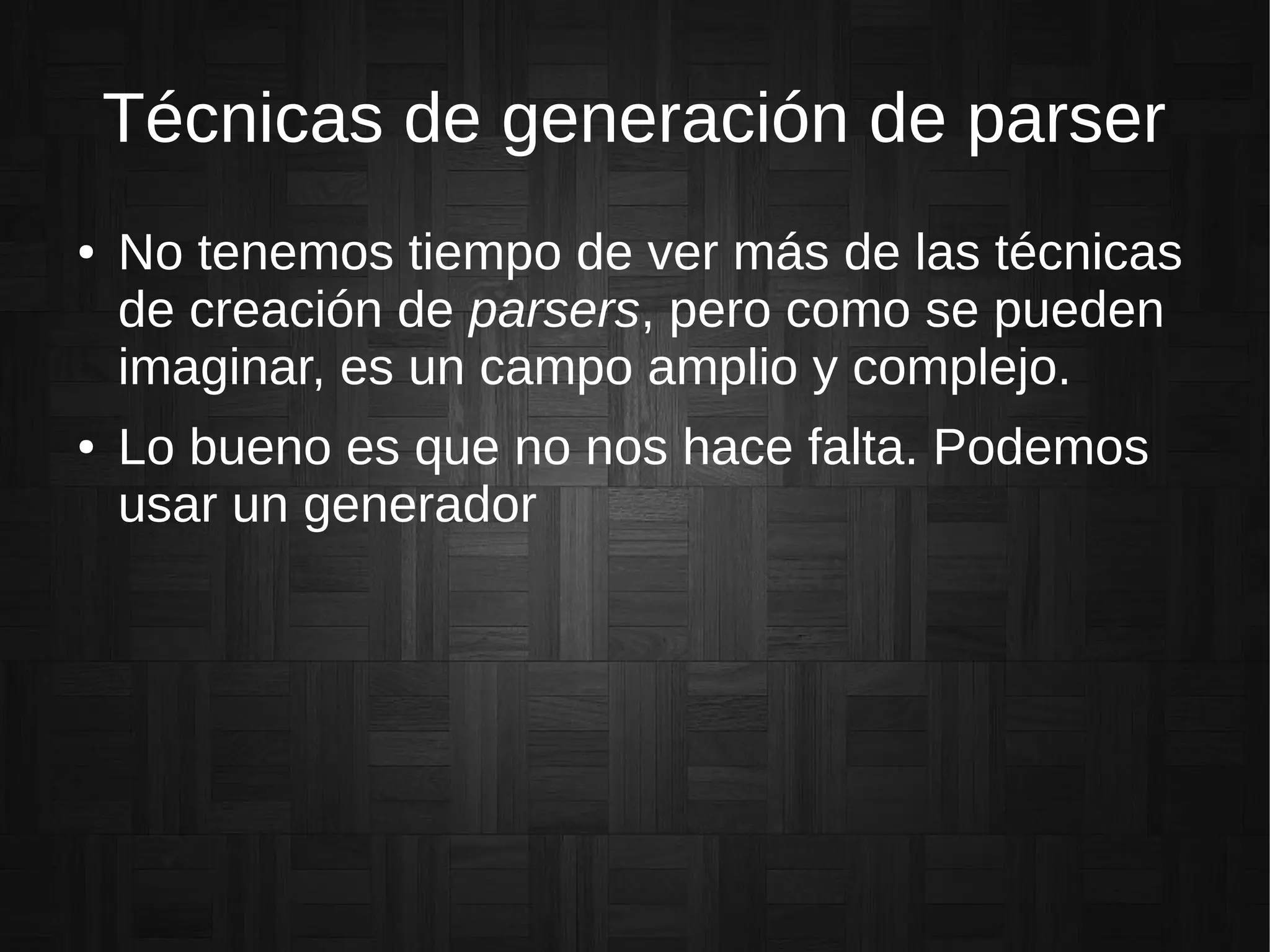 Técnicas de generación de parser
● No tenemos tiempo de ver más de las técnicas
de creación de parsers, pero como se pueden
imaginar, es un campo amplio y complejo.
● Lo bueno es que no nos hace falta. Podemos
usar un generador
 