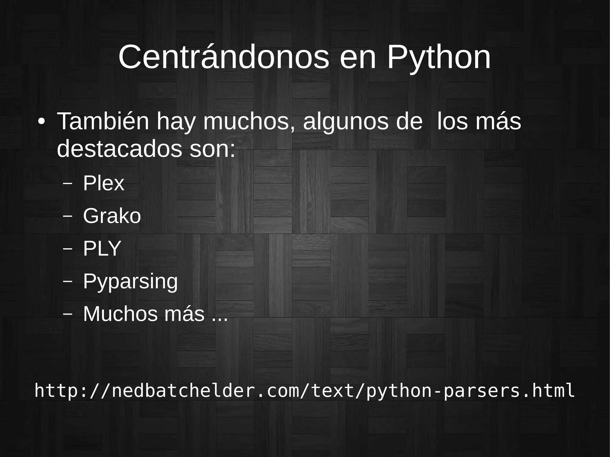 Centrándonos en Python
● También hay muchos, algunos de los más
destacados son:
– Plex
– Grako
– PLY
– Pyparsing
– Muchos más ...
http://nedbatchelder.com/text/python-parsers.html
 