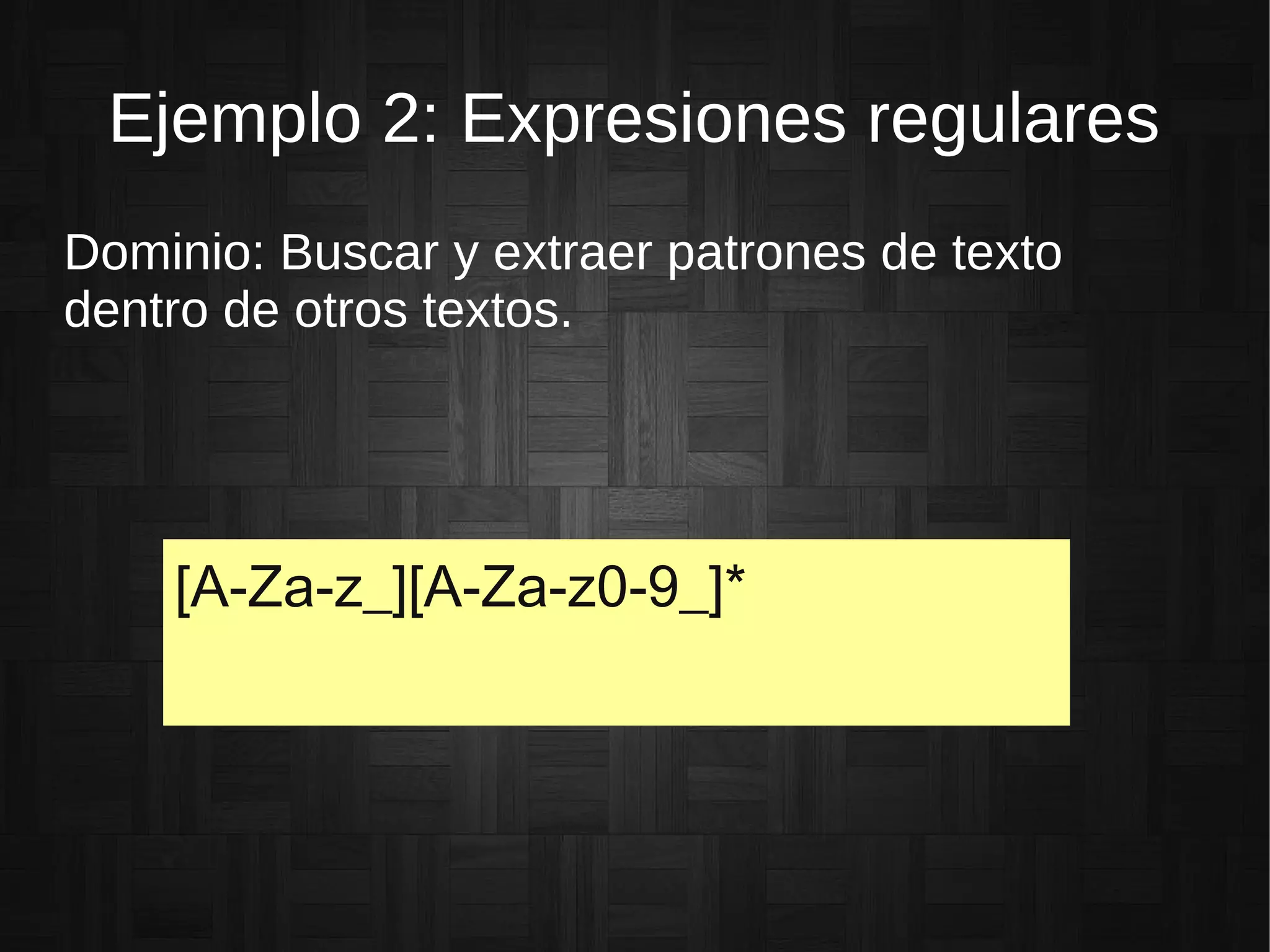 Ejemplo 2: Expresiones regulares
Dominio: Buscar y extraer patrones de texto
dentro de otros textos.
[A-Za-z_][A-Za-z0-9_]*
 