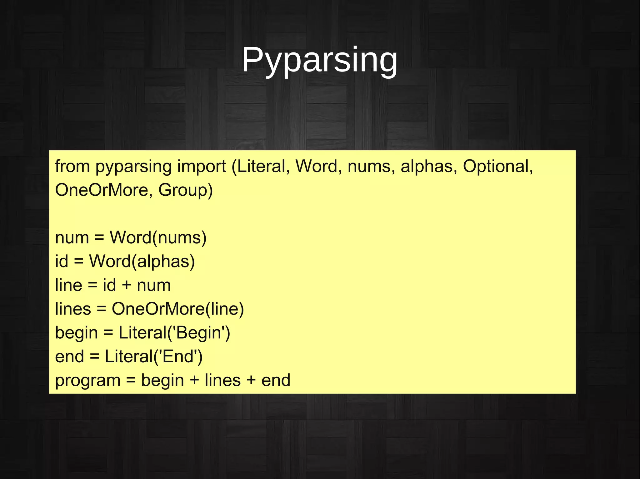 Pyparsing
from pyparsing import (Literal, Word, nums, alphas, Optional,
OneOrMore, Group)
num = Word(nums)
id = Word(alphas)
line = id + num
lines = OneOrMore(line)
begin = Literal('Begin')
end = Literal('End')
program = begin + lines + end
 