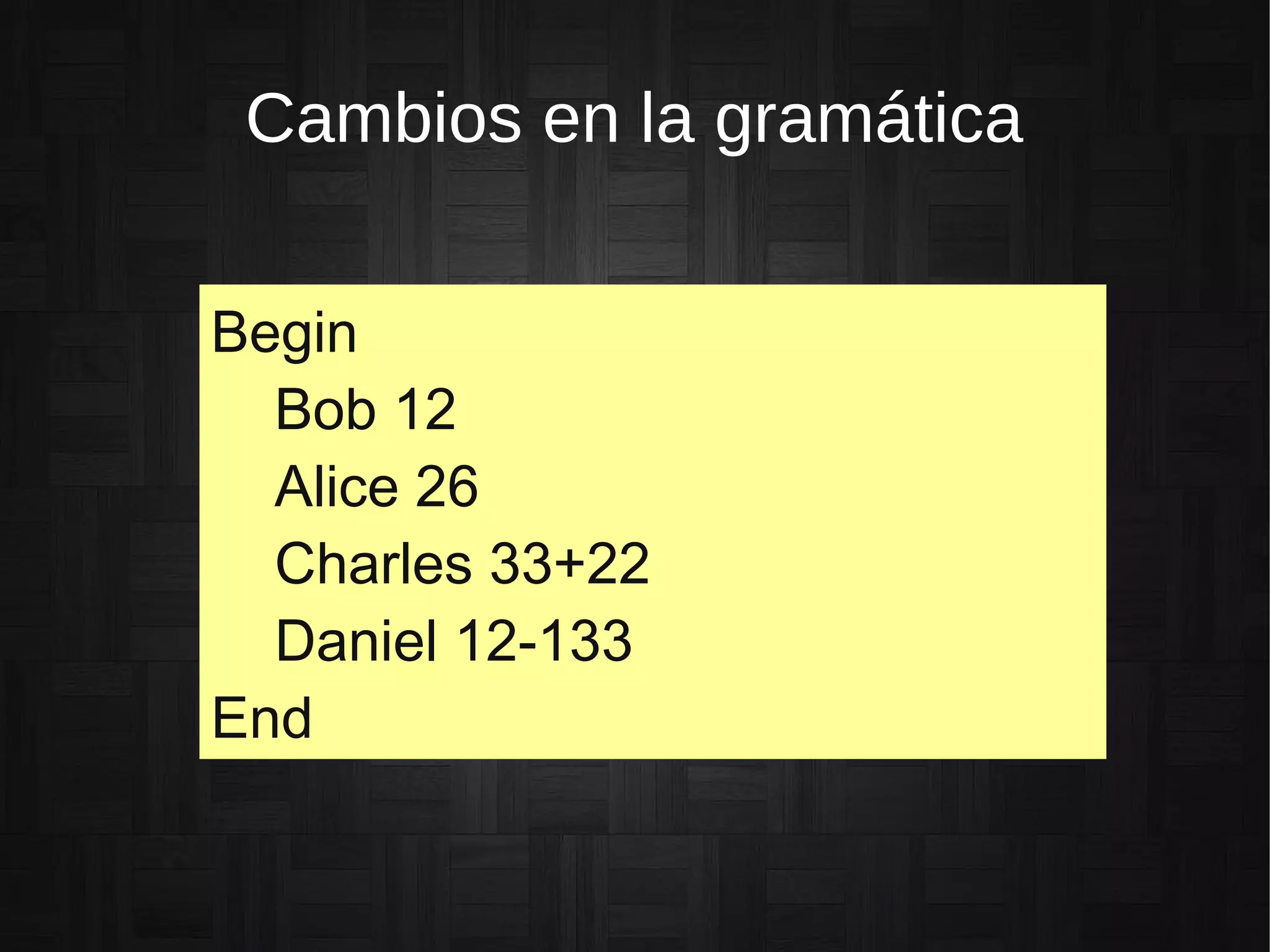 Cambios en la gramática
Begin
Bob 12
Alice 26
Charles 33+22
Daniel 12-133
End
 