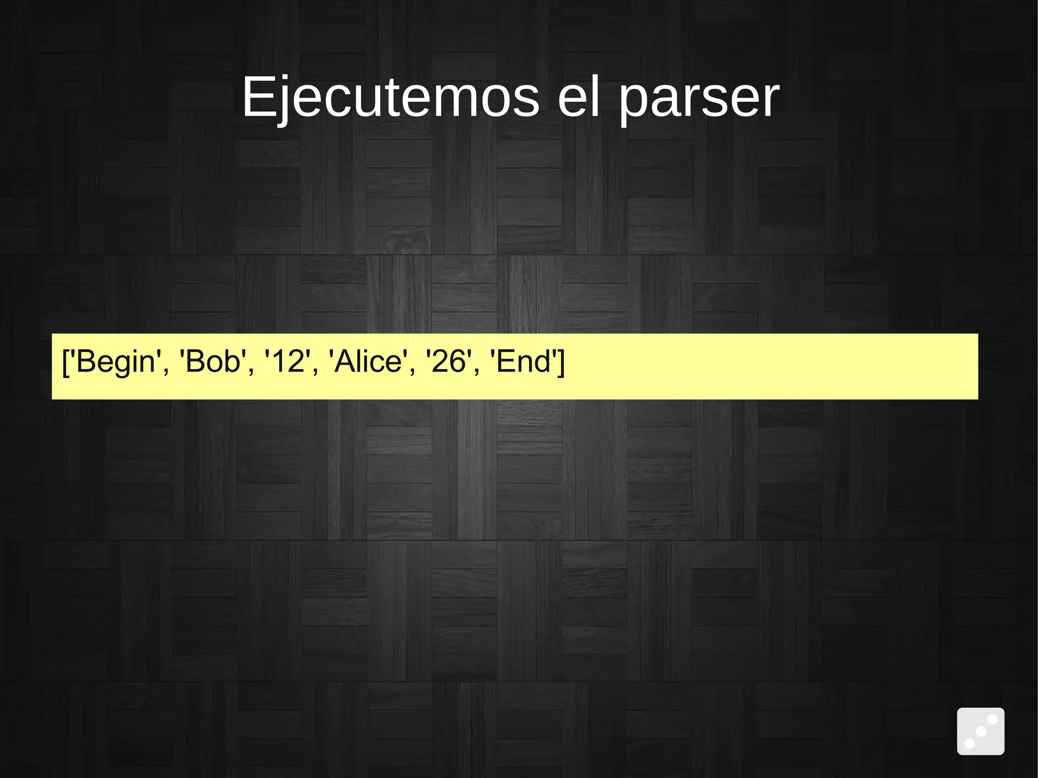 Ejecutemos el parser
['Begin', 'Bob', '12', 'Alice', '26', 'End']
 