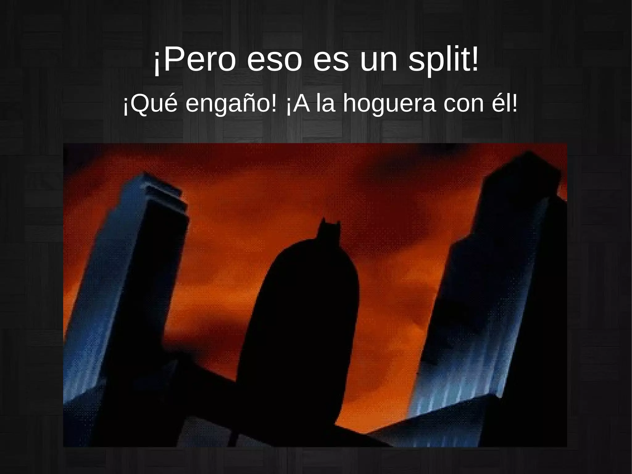 ¡Pero eso es un split!
¡Qué engaño! ¡A la hoguera con él!
 