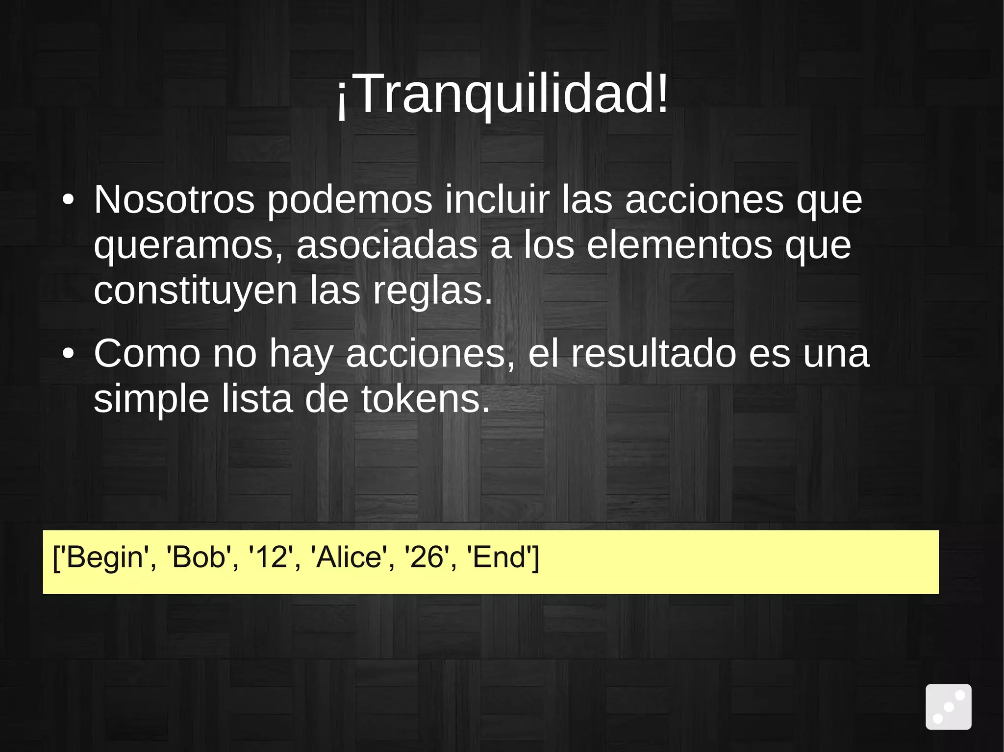¡Tranquilidad!
● Nosotros podemos incluir las acciones que
queramos, asociadas a los elementos que
constituyen las reglas.
● Como no hay acciones, el resultado es una
simple lista de tokens.
['Begin', 'Bob', '12', 'Alice', '26', 'End']
 