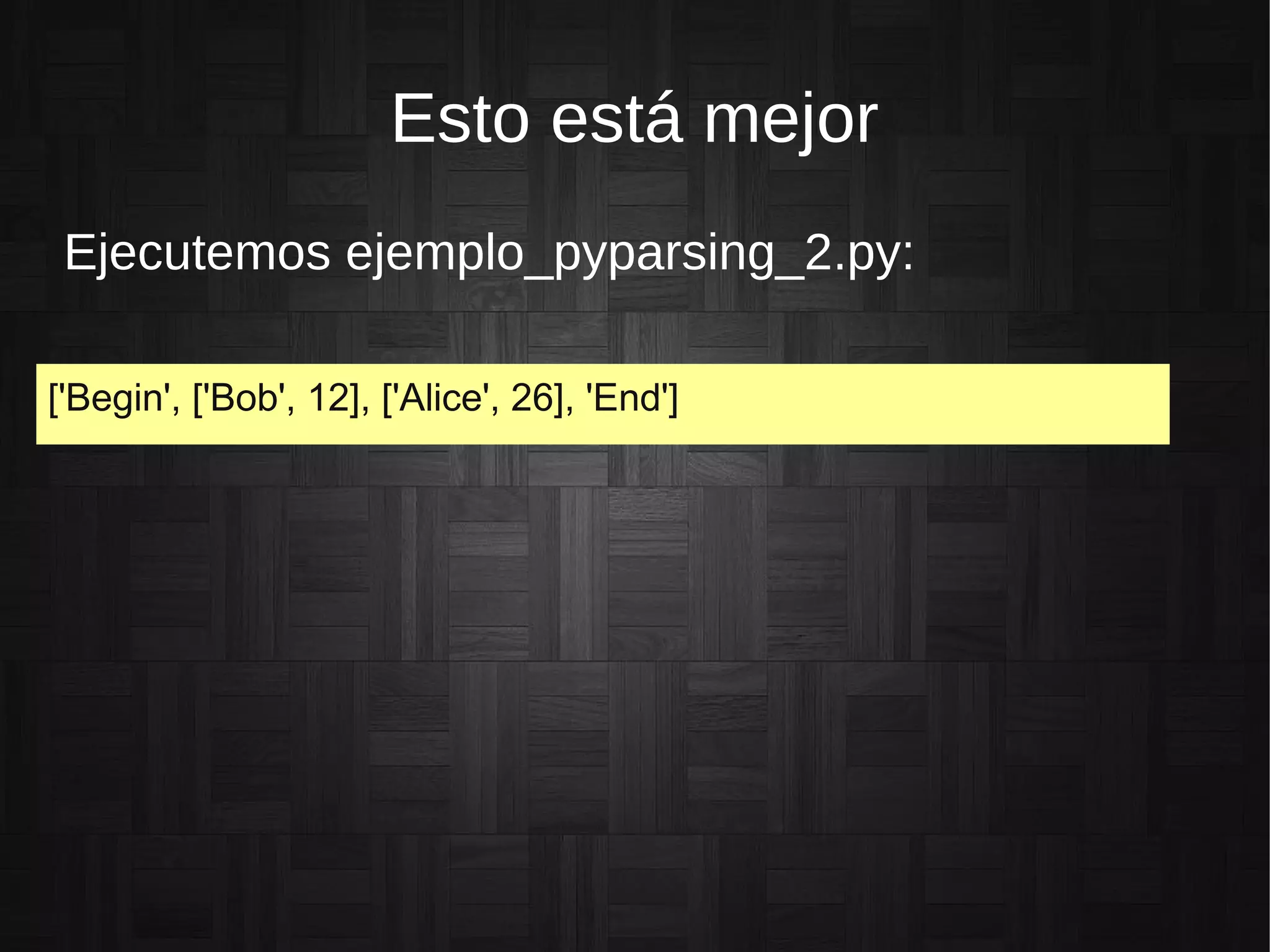 Esto está mejor
Ejecutemos ejemplo_pyparsing_2.py:
['Begin', ['Bob', 12], ['Alice', 26], 'End']
 