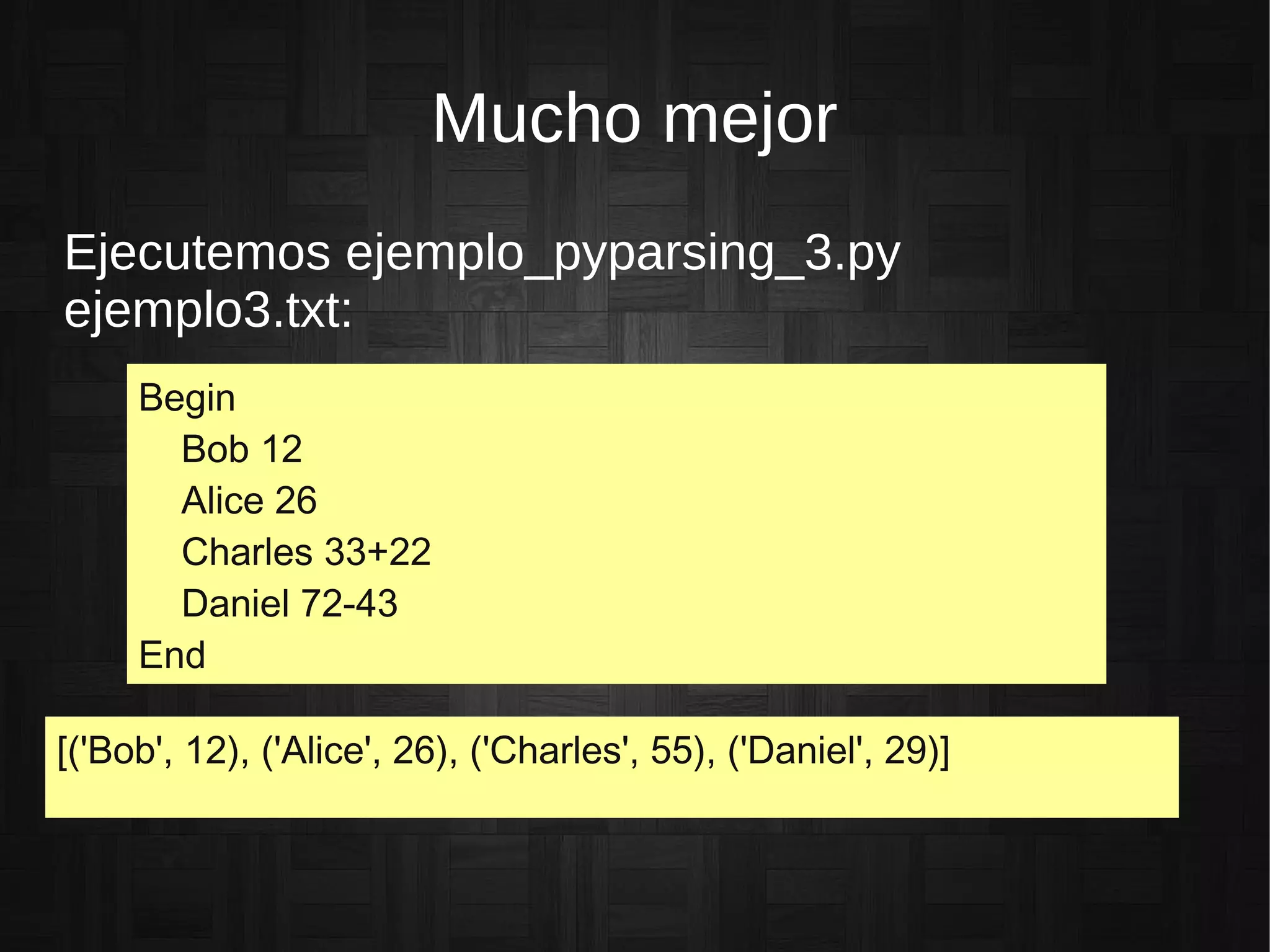 Mucho mejor
Ejecutemos ejemplo_pyparsing_3.py
ejemplo3.txt:
[('Bob', 12), ('Alice', 26), ('Charles', 55), ('Daniel', 29)]
Begin
Bob 12
Alice 26
Charles 33+22
Daniel 72-43
End
 