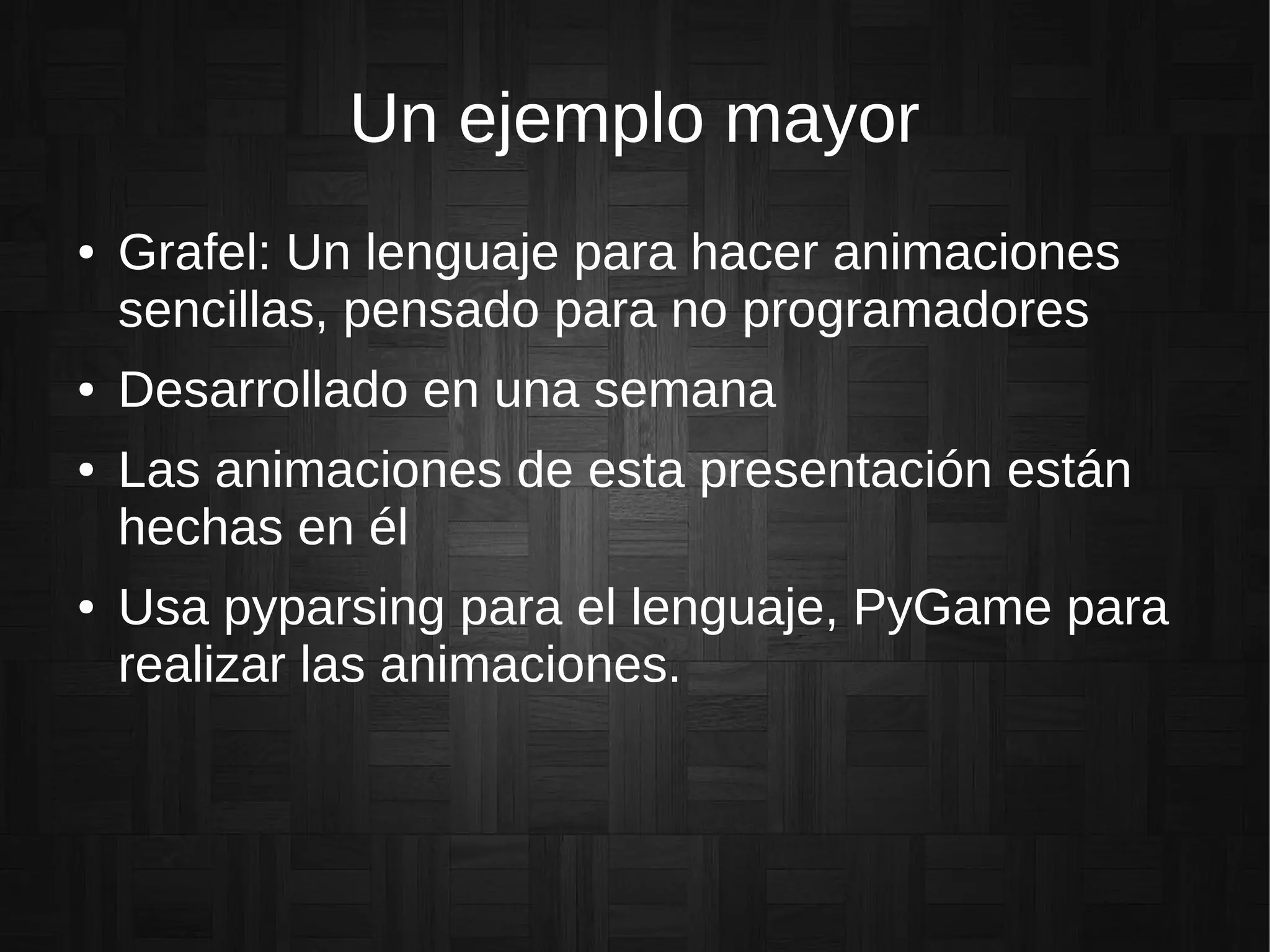 Un ejemplo mayor
● Grafel: Un lenguaje para hacer animaciones
sencillas, pensado para no programadores
● Desarrollado en una semana
● Las animaciones de esta presentación están
hechas en él
● Usa pyparsing para el lenguaje, PyGame para
realizar las animaciones.
 