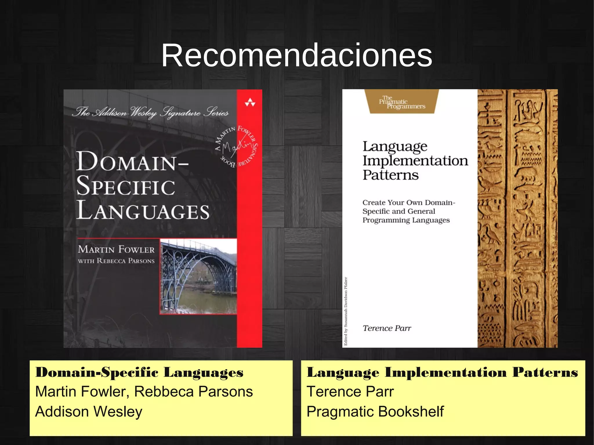 Recomendaciones
Domain-Specific Languages
Martin Fowler, Rebbeca Parsons
Addison Wesley
Language Implementation Patterns
Terence Parr
Pragmatic Bookshelf
 