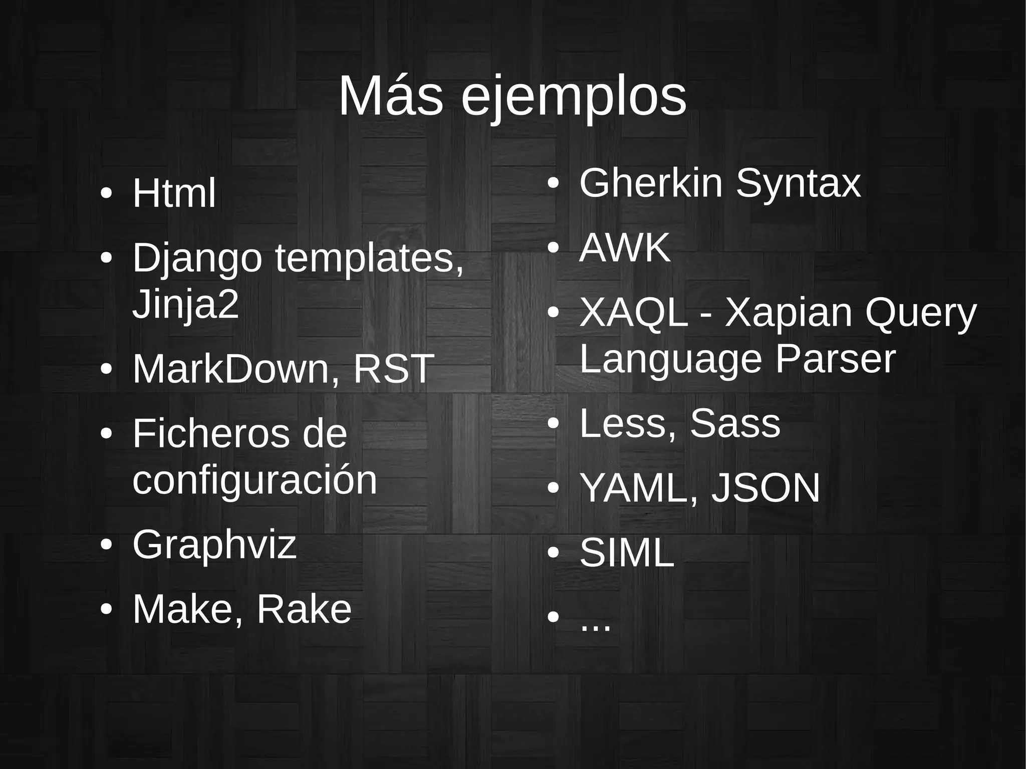 Más ejemplos
● Html
● Django templates,
Jinja2
● MarkDown, RST
● Ficheros de
configuración
● Graphviz
● Make, Rake
● Gherkin Syntax
● AWK
● XAQL - Xapian Query
Language Parser
● Less, Sass
● YAML, JSON
● SIML
● ...
 