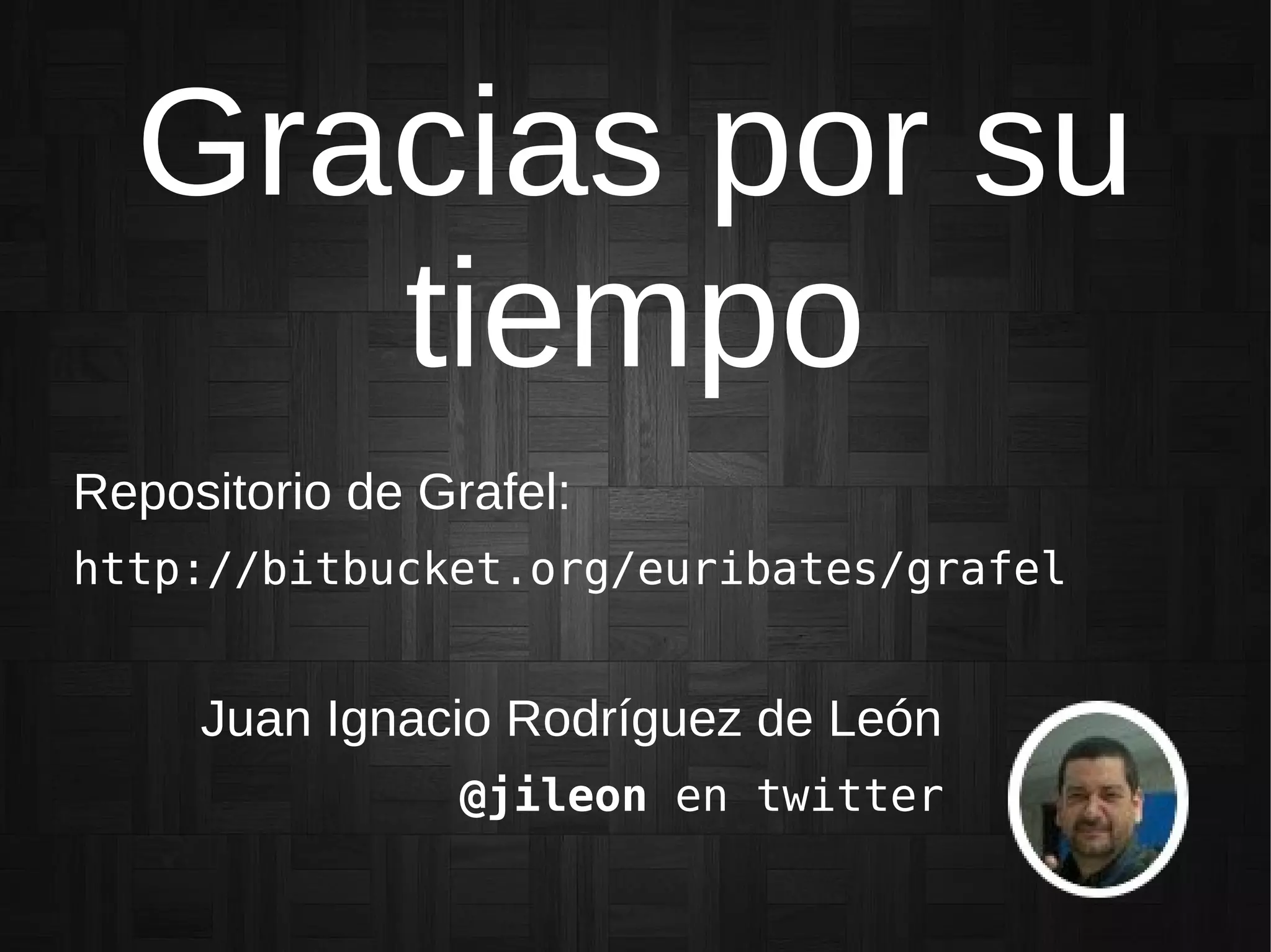Gracias por su
tiempo
Repositorio de Grafel:
http://bitbucket.org/euribates/grafel
Juan Ignacio Rodríguez de León
@jileon en twitter
 