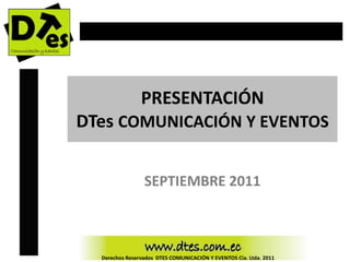 PRESENTACIÓN
DTes COMUNICACIÓN Y EVENTOS


                 SEPTIEMBRE 2011



  Derechos Reservados DTES COMUNICACIÓN Y EVENTOS Cia. Ltda. 2011
 