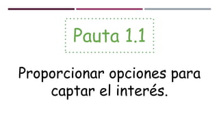 Pauta 1.1
Proporcionar opciones para
captar el interés.
 