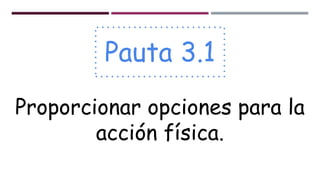 Pauta 3.1
Proporcionar opciones para la
acción física.
 