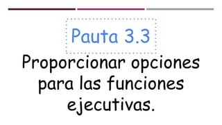 Pauta 3.3
Proporcionar opciones
para las funciones
ejecutivas.
 