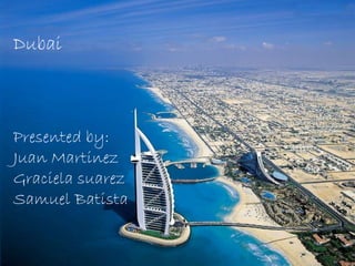 Dubai



Presented by:
Juan Martinez
Graciela suarez
Samuel Batista
 
