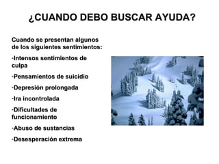 ¿CUANDO DEBO BUSCAR AYUDA?

Cuando se presentan algunos
de los siguientes sentimientos:
-Intensos sentimientos de
culpa
-Pensamientos de suicidio
-Depresión prolongada
-Ira incontrolada
-Dificultades de
funcionamiento
-Abuso de sustancias
-Desesperación extrema
 