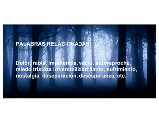 PALABRAS RELACIONADAS:


Dolor, rabia, impotencia, vacío, autoreproche,
miedo tristeza irrversibilidad llanto, sufrimiento,
nostalgia, deseperación, desesperanza, etc.
 