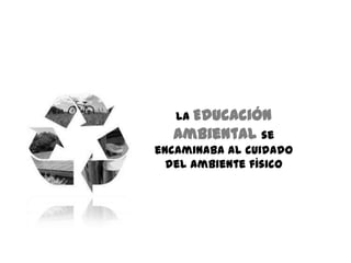 La Educación
      Ambiental se
    encaminaba al cuidado
      del ambiente físico

S
 