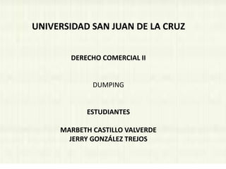 UNIVERSIDAD SAN JUAN DE LA CRUZ
DERECHO COMERCIAL II
DUMPING
ESTUDIANTES
MARBETH CASTILLO VALVERDE
JERRY GONZÁLEZ TREJOS
 
