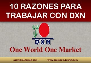 One World One Market
10 RAZONES PARA
TRABAJAR CON DXN
spaindxn@gmail.com www.spaindxn.dxnnet.com
 