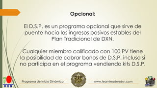 www.teamleadersdxn.com 
Programa de Inicio Dinámico 
Opcional: El D.S.P. es un programa opcional que sirve de puente hacia...