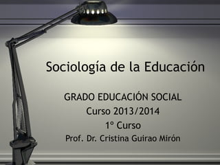 Sociología de la Educación
GRADO EDUCACIÓN SOCIAL
Curso 2013/2014
1º Curso
Prof. Dr. Cristina Guirao Mirón

 