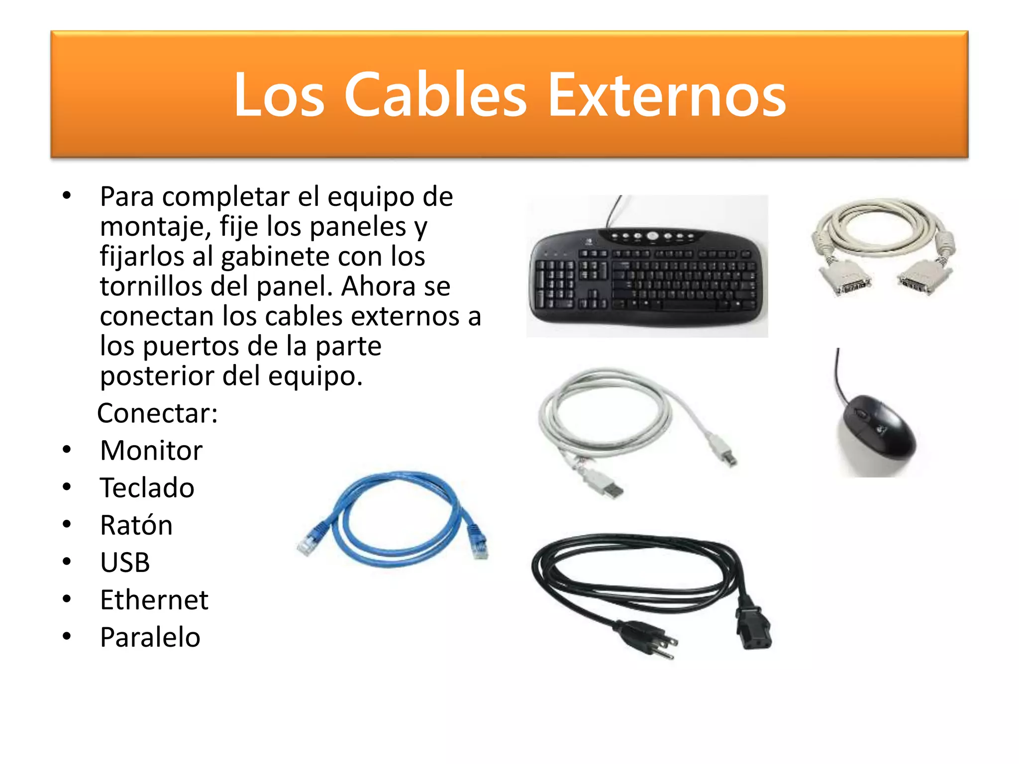 Los Cables Externos
• Para completar el equipo de
montaje, fije los paneles y
fijarlos al gabinete con los
tornillos del panel. Ahora se
conectan los cables externos a
los puertos de la parte
posterior del equipo.
Conectar:
• Monitor
• Teclado
• Ratón
• USB
• Ethernet
• Paralelo
 