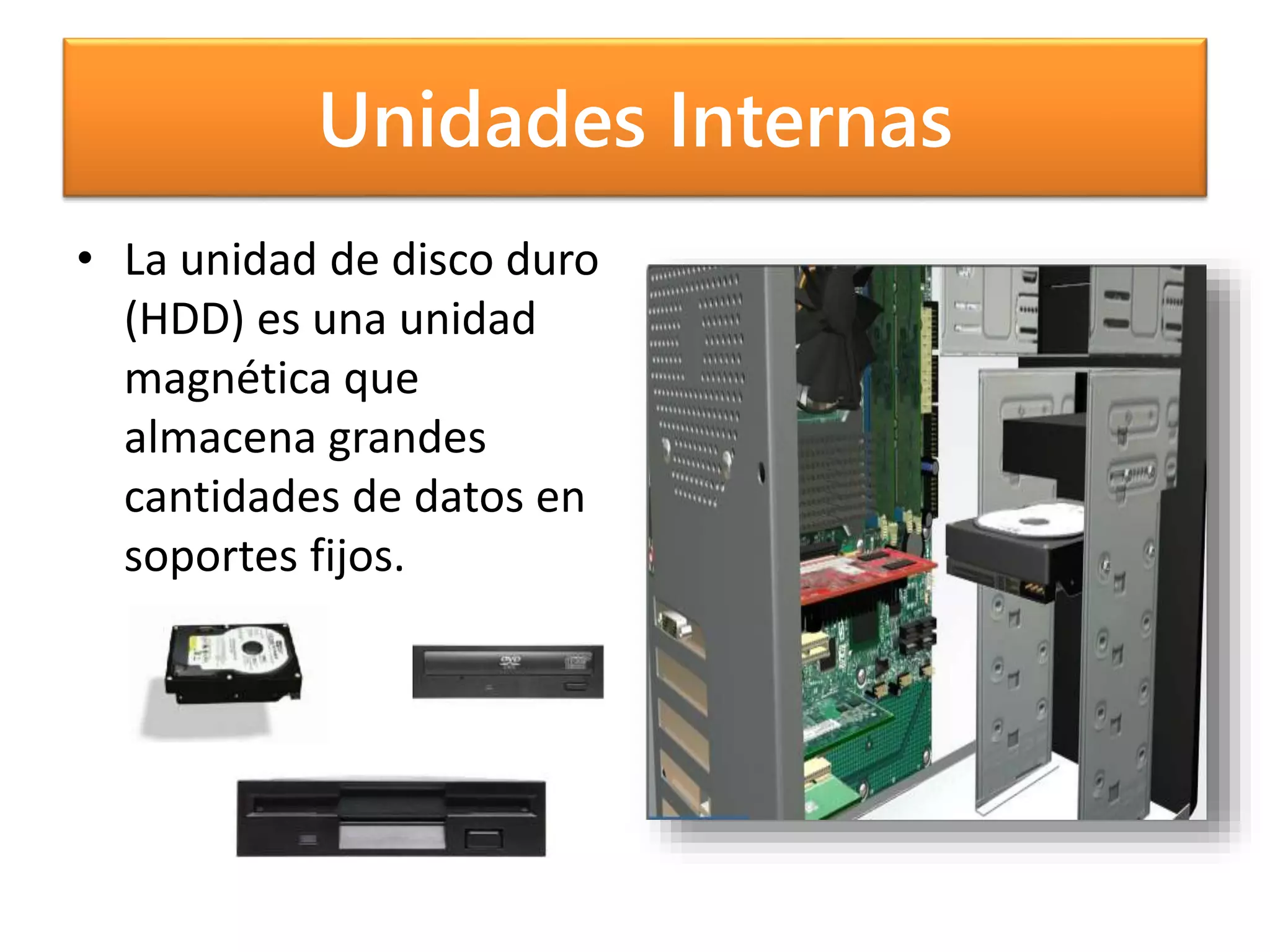 Unidades Internas
• La unidad de disco duro
(HDD) es una unidad
magnética que
almacena grandes
cantidades de datos en
soportes fijos.
 