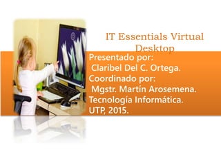 IT Essentials Virtual
Desktop
Presentado por:
Claribel Del C. Ortega.
Coordinado por:
Mgstr. Martín Arosemena.
Tecnología Informática.
UTP, 2015.
 