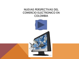 NUEVAS PERSPECTIVAS DEL
COMERCIO ELECTRONICO EN
       COLOMBIA
 