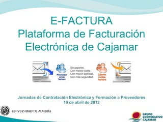 E-FACTURA
Plataforma de Facturación
 Electrónica de Cajamar



Jornadas de Contratación Electrónica y Formación a Proveedores
                      19 de abril de 2012
 