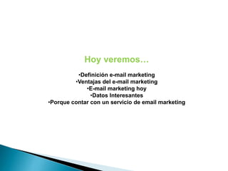 Hoy veremos…
•Definición e-mail marketing
•Ventajas del e-mail marketing
•E-mail marketing hoy
•Datos Interesantes
•Porque contar con un servicio de email marketing
 