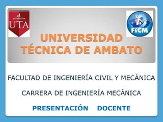 UNIVERSIDAD
TÉCNICA DE AMBATO
FACULTAD DE INGENIERÍA CIVIL Y MECÁNICA
CARRERA DE INGENIERÍA MECÁNICA
PRESENTACIÓN DOCENTE
 