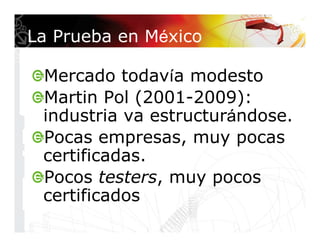 La Prueba en México

 Mercado todavía modesto
 Martin Pol (2001-2009):
 industria va estructurándose.
 Pocas empresas, muy...