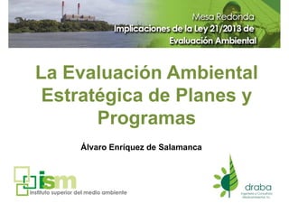 La Evaluación AmbientalLa Evaluación Ambiental
Estratégica de Planes y
Programas
Álvaro Enríquez de Salamanca
 