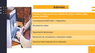 Además…
4
Tendrás 5 clases en vivo por semana de lunes a viernes, todas
quedan grabadas.
3 simuladores EAES 2021 + diagnóstico.
Simuladores reales
Seguimiento del proceso
Resolución de simuladores y exámenes modelo.
Asesoría hasta después de la evaluación.
 