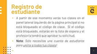 Registro de
estudiante
▪ A partir de ese momento verás tus clases en el
panel lateral izquierdo de la página principal si no
está bloqueado el código de clase. Si el código
está bloqueado, estarás en la lista de espera y el
profesor/a tendrá que aprobar tu solicitud.
▪ Nota: Sólo necesitas una cuenta de estudiante
para unirte a todas tus clases!
▪ 8
 