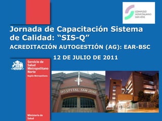 Jornada de Capacitación Sistema de Calidad: “SIS-Q” ACREDITACIÓN AUTOGESTIÓN (AG): EAR-BSC 12 DE JULIO DE 2011 