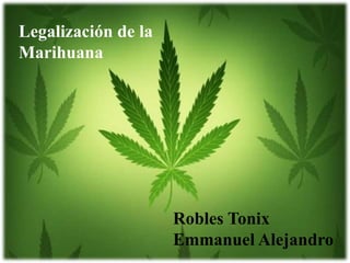 Robles Tonix
Emmanuel Alejandro
Legalización de la
Marihuana
 