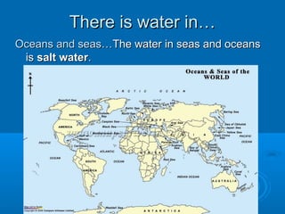 There is water in…There is water in…
Oceans and seas…Oceans and seas…The water in seas and oceansThe water in seas and oceans
isis salt watersalt water..
 