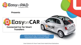 Presents
By Singularity Innovation
Connected Car for Smart
Travellers
CAR
Smart Solutions for Smart Travel, Smart Hotel & Smart Destinations
Welcome to the Age of Smart Mobility with
EasyonPAD’s Always connected Tablets
 