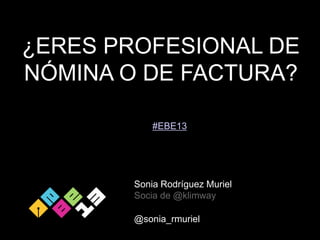 ¿ERES PROFESIONAL DE
NÓMINA O DE FACTURA?
#EBE13

Sonia Rodríguez Muriel
Socia de @klimway

@sonia_rmuriel

 