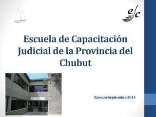 Escuela de Capacitación 
Judicial de la Provincia del 
Chubut 
Rawson-Septiembre 2014 
 
