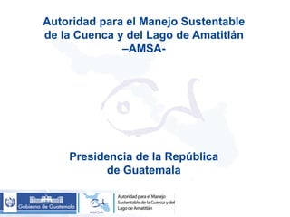 Autoridad para el Manejo Sustentable 
de la Cuenca y del Lago de Amatitlán 
–AMSA-Presidencia 
de la República 
de Guatemala 
 