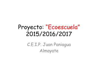 Proyecto: “Ecoescuela”
2015/2016/2017
C.E.I.P. Juan Paniagua
Almayate
 